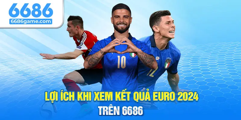 Nhiều lợi ích khi xem kết quả Euro 2024 tại 6686